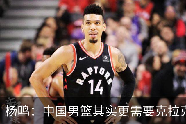 杨鸣：中国男篮其实更需要克拉克森这种小外援